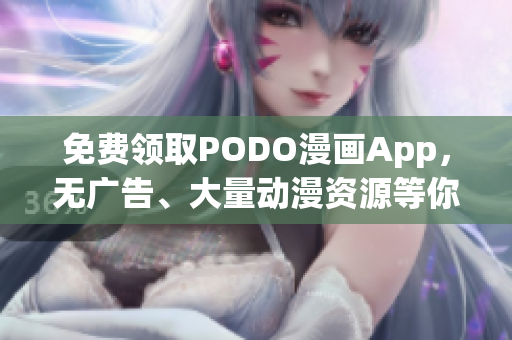 免费领取PODO漫画App，无广告、大量动漫资源等你探索！