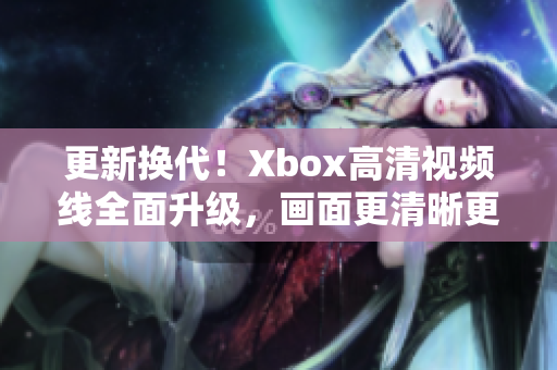 更新换代！Xbox高清视频线全面升级，画面更清晰更流畅