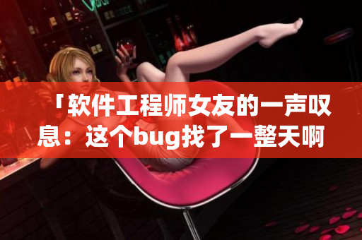 「软件工程师女友的一声叹息：这个bug找了一整天啊！」