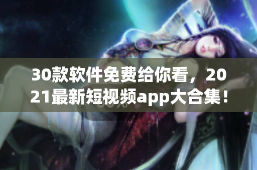 30款软件免费给你看，2021最新短视频app大合集！