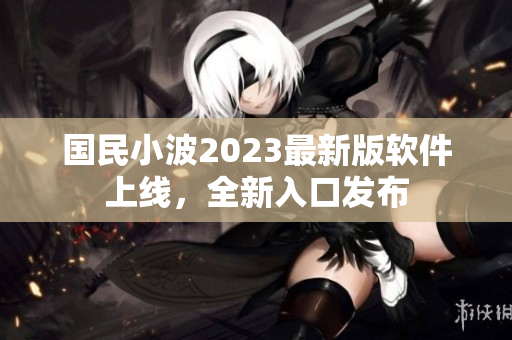 国民小波2023最新版软件上线，全新入口发布