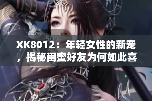 XK8012：年轻女性的新宠，揭秘闺蜜好友为何如此喜欢！