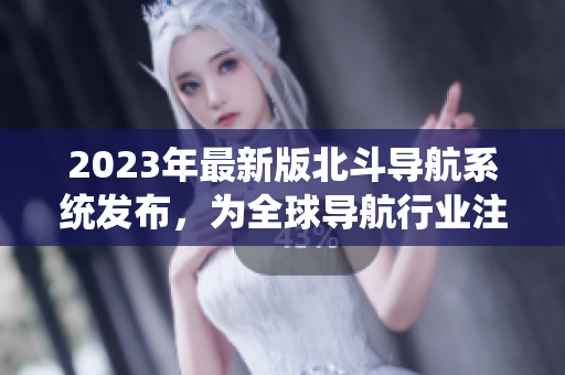 2023年最新版北斗导航系统发布，为全球导航行业注入新活力！