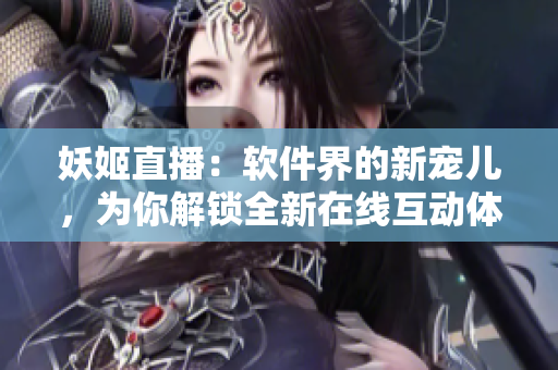 妖姬直播：软件界的新宠儿，为你解锁全新在线互动体验