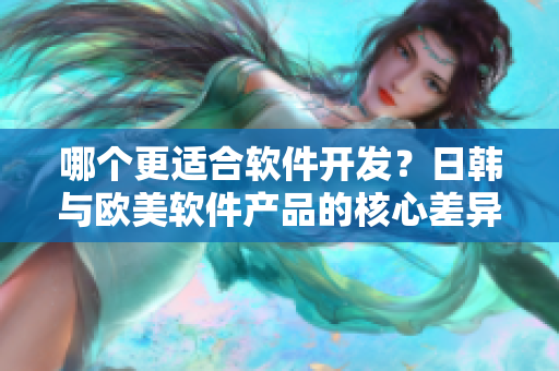 哪个更适合软件开发？日韩与欧美软件产品的核心差异