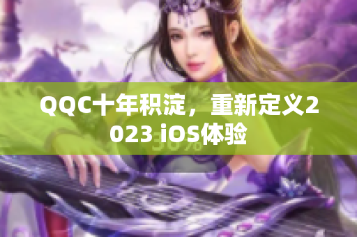 QQC十年积淀，重新定义2023 iOS体验