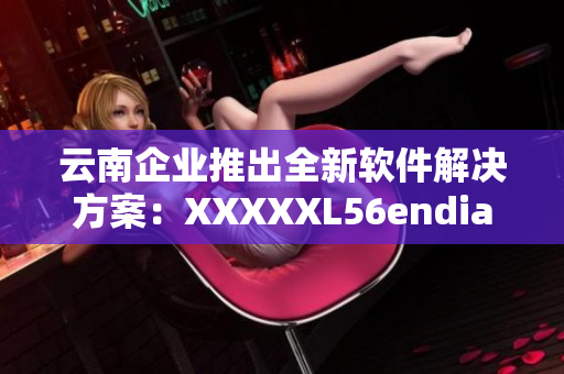 云南企业推出全新软件解决方案：XXXXXL56endian已全面上线