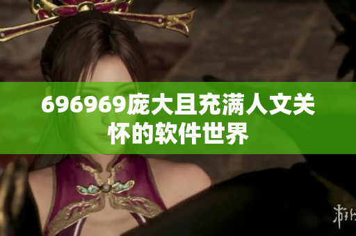 696969庞大且充满人文关怀的软件世界