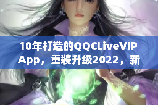 10年打造的QQCLiveVIP App，重装升级2022，新版来袭