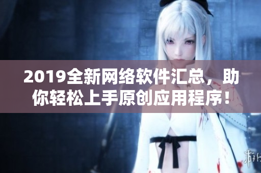 2019全新网络软件汇总，助你轻松上手原创应用程序！