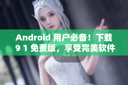 Android 用户必备！下载 9 1 免费版，享受完美软件体验