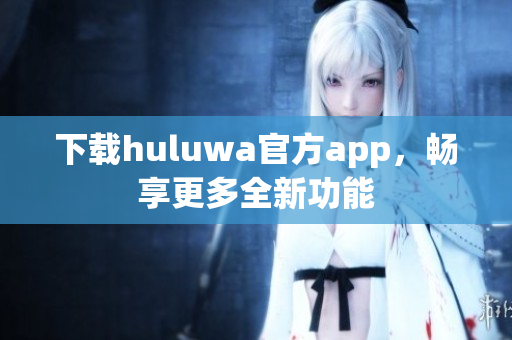 下载huluwa官方app，畅享更多全新功能