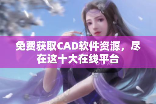 免费获取CAD软件资源，尽在这十大在线平台