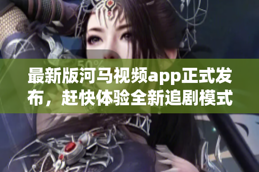 最新版河马视频app正式发布，赶快体验全新追剧模式！