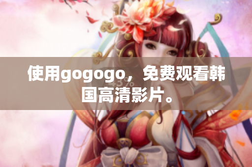 使用gogogo，免费观看韩国高清影片。