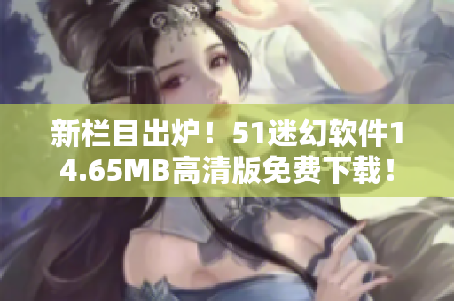 新栏目出炉！51迷幻软件14.65MB高清版免费下载！