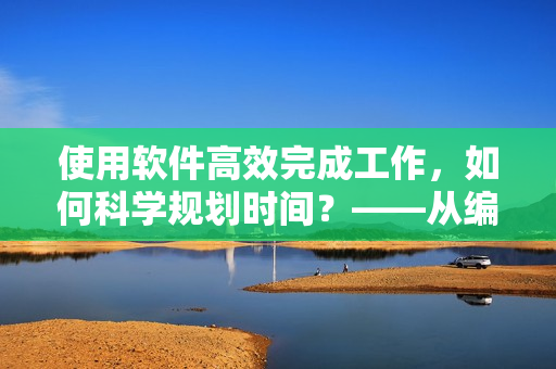 使用软件高效完成工作，如何科学规划时间？——从编辑的视角出发