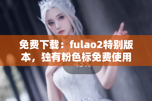 免费下载：fulao2特别版本，独有粉色标免费使用