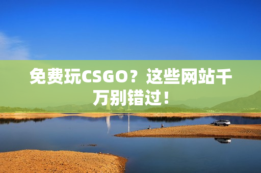 免费玩CSGO？这些网站千万别错过！