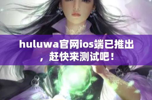 huluwa官网ios端已推出，赶快来测试吧！