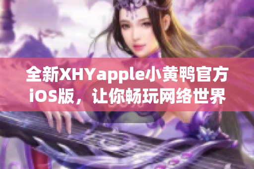 全新XHYapple小黄鸭官方iOS版，让你畅玩网络世界