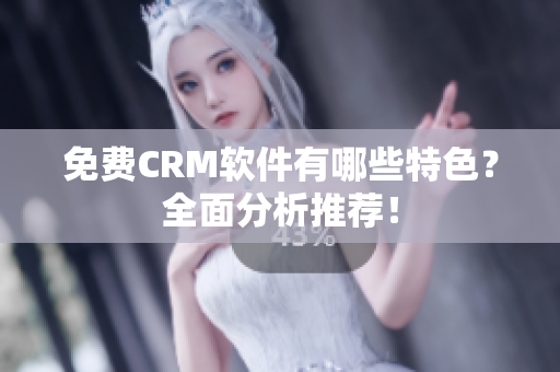 免费CRM软件有哪些特色？全面分析推荐！