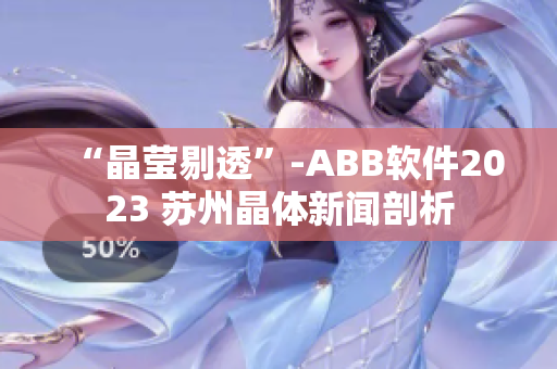 “晶莹剔透”-ABB软件2023 苏州晶体新闻剖析