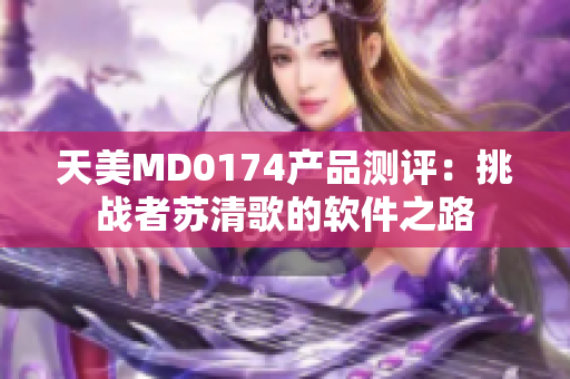 天美MD0174产品测评：挑战者苏清歌的软件之路