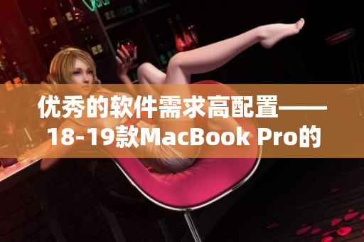 优秀的软件需求高配置——18-19款MacBook Pro的兼容性分析