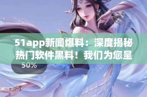 51app新闻爆料：深度揭秘热门软件黑料！我们为您呈现最全面的曝光报道。