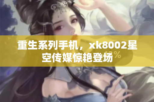 重生系列手机，xk8002星空传媒惊艳登场