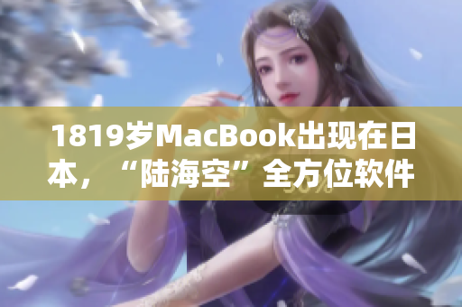 1819岁MacBook出现在日本，“陆海空”全方位软件!