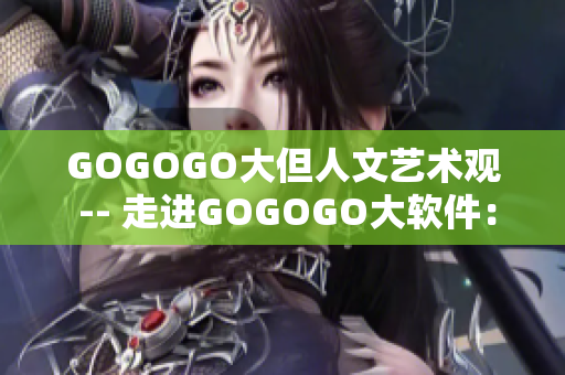 GOGOGO大但人文艺术观 -- 走进GOGOGO大软件：人文艺术之美