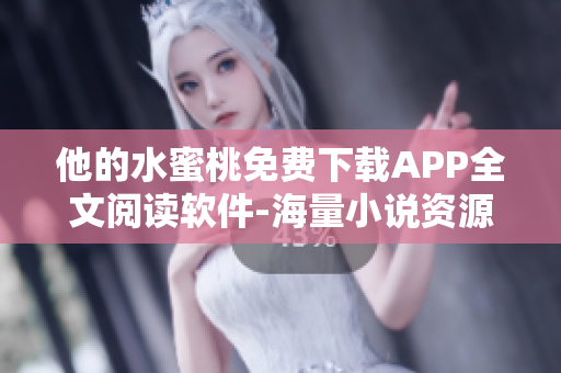 他的水蜜桃免费下载APP全文阅读软件-海量小说资源随时享受