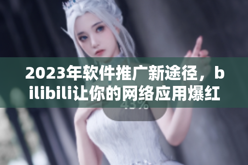 2023年软件推广新途径，bilibili让你的网络应用爆红