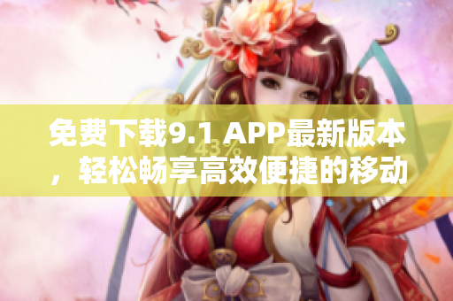 免费下载9.1 APP最新版本，轻松畅享高效便捷的移动软件体验