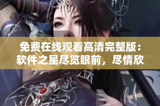 免费在线观看高清完整版：软件之星尽览眼前，尽情欣赏收获满满