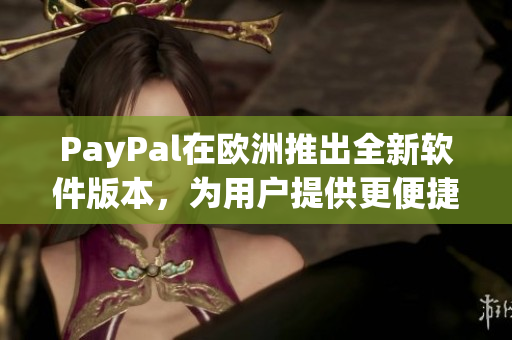 PayPal在欧洲推出全新软件版本，为用户提供更便捷的支付体验