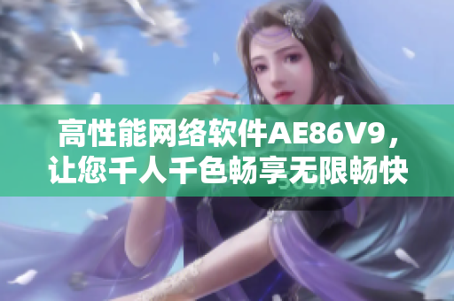 高性能网络软件AE86V9，让您千人千色畅享无限畅快体验