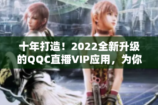 十年打造！2022全新升级的QQC直播VIP应用，为你带来卓越的网络直播体验！