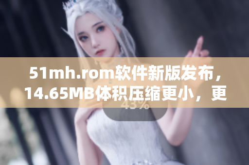 51mh.rom软件新版发布，14.65MB体积压缩更小，更新更强大！