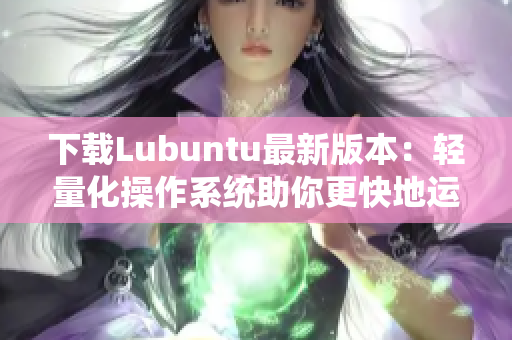 下载Lubuntu最新版本：轻量化操作系统助你更快地运行软件