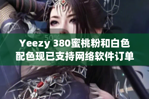 Yeezy 380蜜桃粉和白色配色现已支持网络软件订单系统，快来抢购！