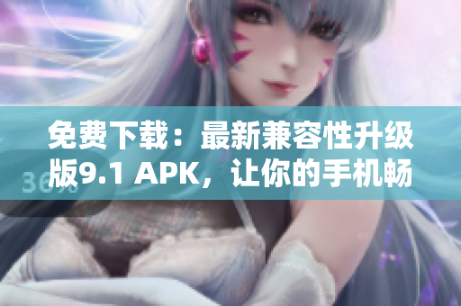 免费下载：最新兼容性升级版9.1 APK，让你的手机畅玩游戏应用