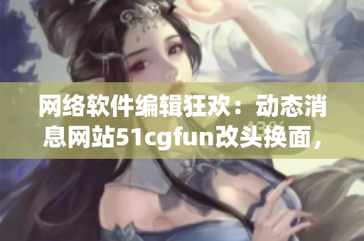 网络软件编辑狂欢：动态消息网站51cgfun改头换面，热血朝阳开创新风尚