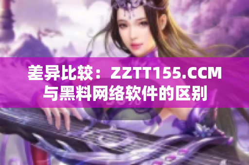 差异比较：ZZTT155.CCM与黑料网络软件的区别