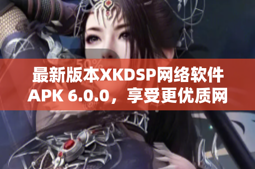 最新版本XKDSP网络软件APK 6.0.0，享受更优质网络体验