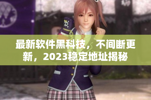 最新软件黑科技，不间断更新，2023稳定地址揭秘