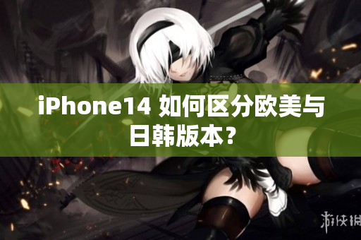 iPhone14 如何区分欧美与日韩版本？