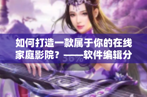 如何打造一款属于你的在线家庭影院？——软件编辑分享